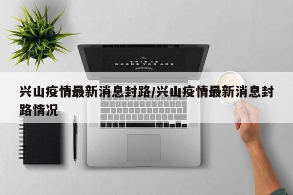 兴山疫情最新消息封路/兴山疫情最新消息封路情况