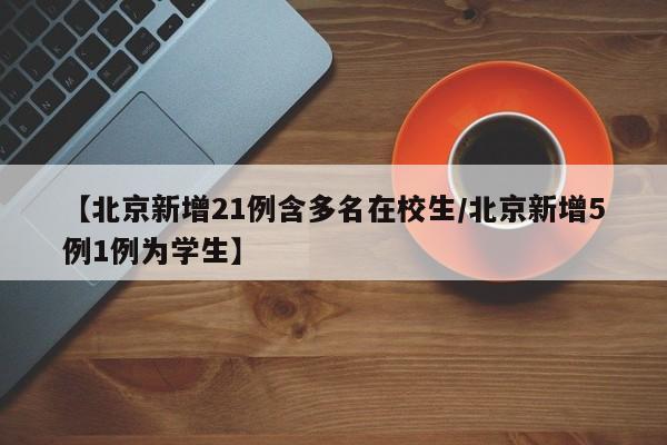 【北京新增21例含多名在校生/北京新增5例1例为学生】