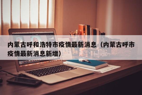 内蒙古呼和浩特市疫情最新消息(内蒙古呼市疫情最新消息新增)