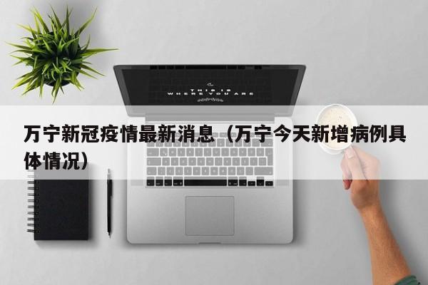 万宁新冠疫情最新消息(万宁今天新增病例具体情况)