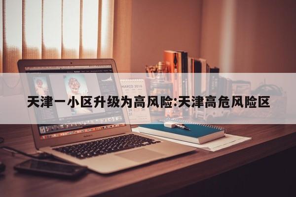 天津一小区升级为高风险:天津高危风险区