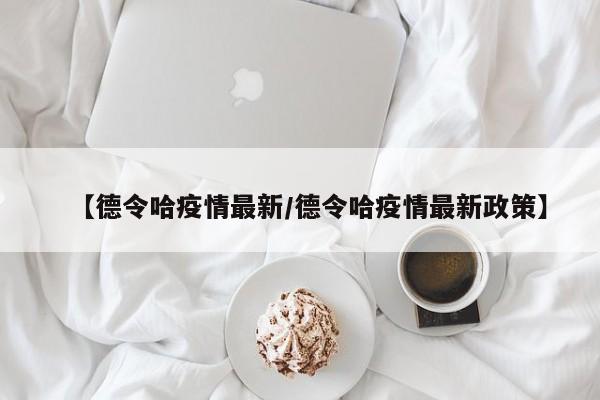 【德令哈疫情最新/德令哈疫情最新政策】