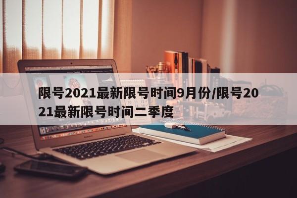 限号2021最新限号时间9月份/限号2021最新限号时间二季度