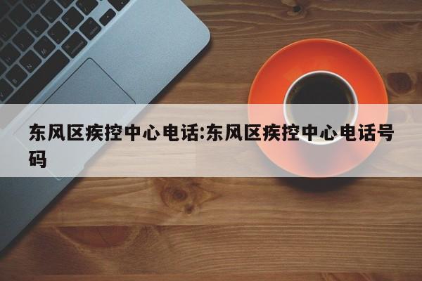东风区疾控中心电话:东风区疾控中心电话号码