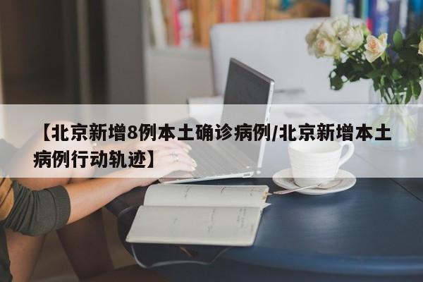 【北京新增8例本土确诊病例/北京新增本土病例行动轨迹】