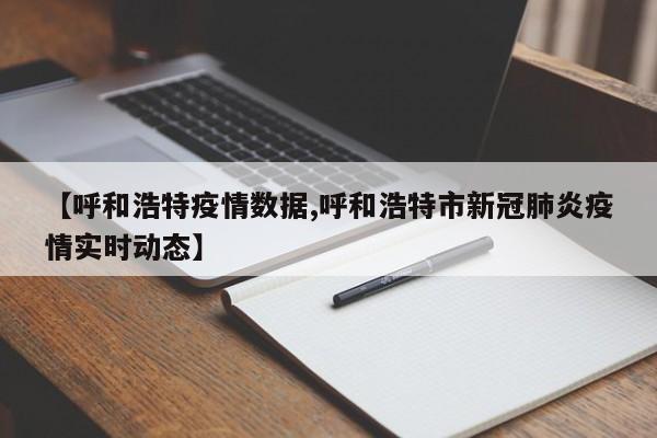 【呼和浩特疫情数据,呼和浩特市新冠肺炎疫情实时动态】