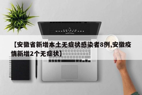 【安徽省新增本土无症状感染者8例,安徽疫情新增2个无症状】