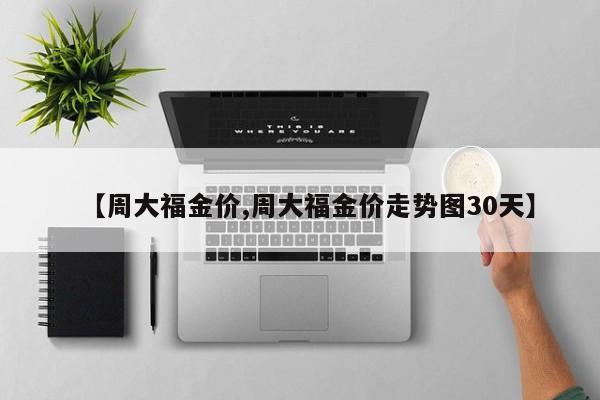 【周大福金价,周大福金价走势图30天】