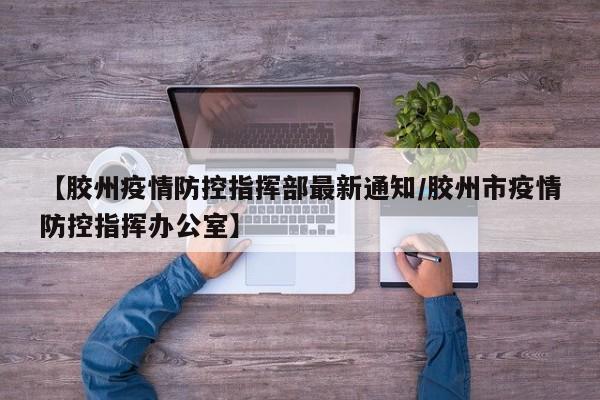 【胶州疫情防控指挥部最新通知/胶州市疫情防控指挥办公室】