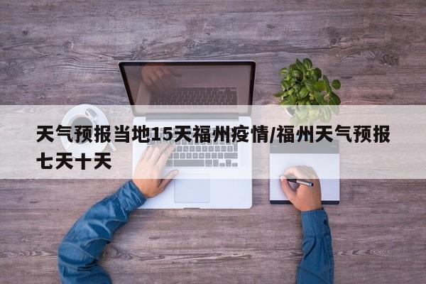 天气预报当地15天福州疫情/福州天气预报七天十天