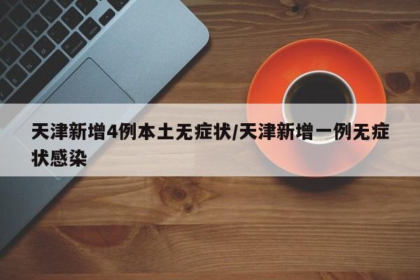 天津新增4例本土无症状/天津新增一例无症状感染