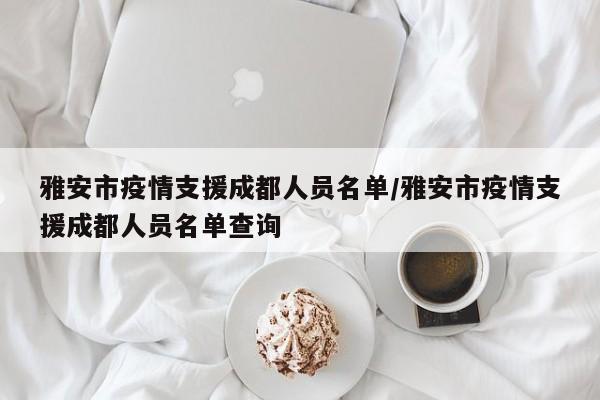 雅安市疫情支援成都人员名单/雅安市疫情支援成都人员名单查询