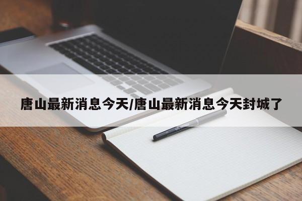 唐山最新消息今天/唐山最新消息今天封城了