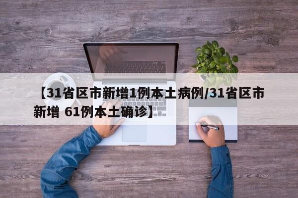 【31省区市新增1例本土病例/31省区市新增 61例本土确诊】