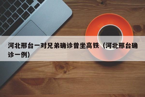 河北邢台一对兄弟确诊曾坐高铁(河北邢台确诊一例)