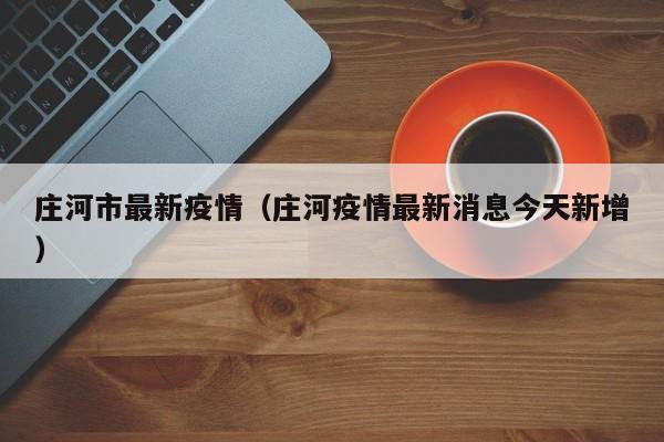 庄河市最新疫情(庄河疫情最新消息今天新增)
