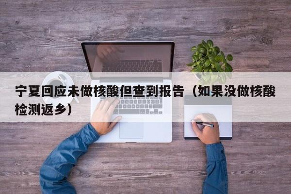 宁夏回应未做核酸但查到报告(如果没做核酸检测返乡)