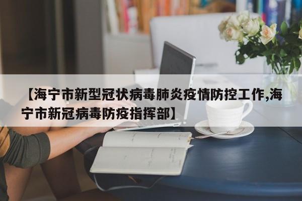 【海宁市新型冠状病毒肺炎疫情防控工作,海宁市新冠病毒防疫指挥部】
