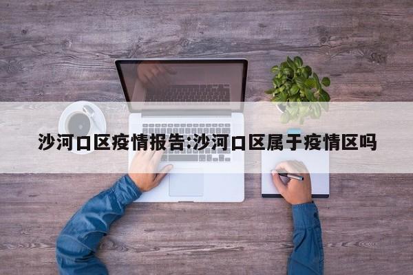 沙河口区疫情报告:沙河口区属于疫情区吗