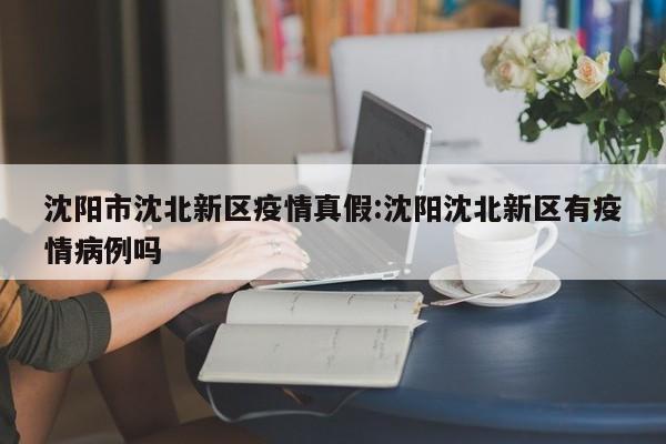 沈阳市沈北新区疫情真假:沈阳沈北新区有疫情病例吗