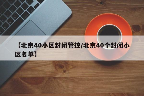 【北京40小区封闭管控/北京40个封闭小区名单】