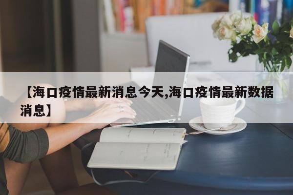 【海口疫情最新消息今天,海口疫情最新数据消息】