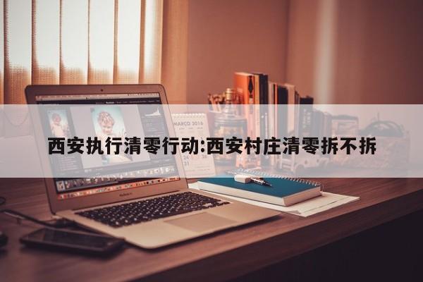 西安执行清零行动:西安村庄清零拆不拆