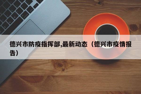 德兴市防疫指挥部,最新动态(德兴市疫情报告)