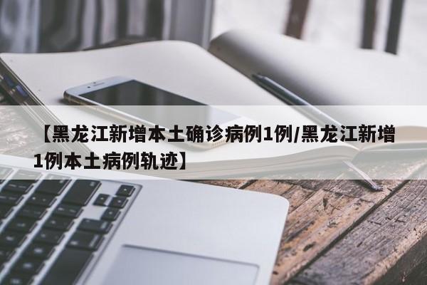 【黑龙江新增本土确诊病例1例/黑龙江新增1例本土病例轨迹】