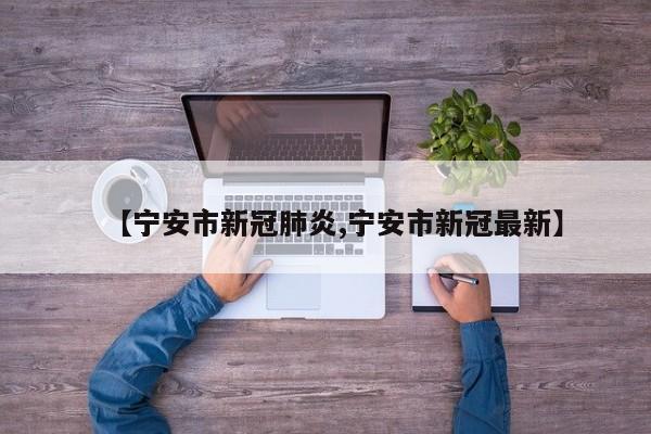 【宁安市新冠肺炎,宁安市新冠最新】