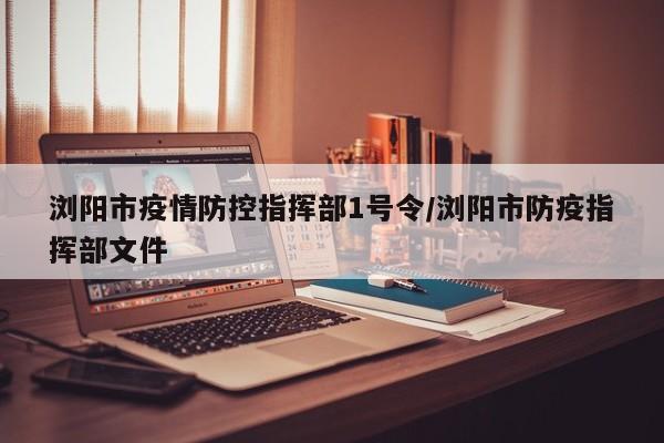 浏阳市疫情防控指挥部1号令/浏阳市防疫指挥部文件
