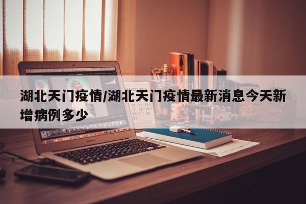 湖北天门疫情/湖北天门疫情最新消息今天新增病例多少