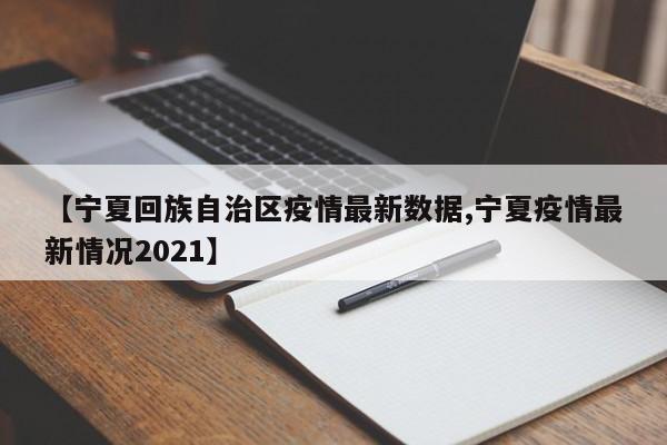 【宁夏回族自治区疫情最新数据,宁夏疫情最新情况2021】