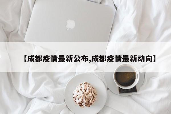 【成都疫情最新公布,成都疫情最新动向】