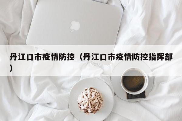 丹江口市疫情防控(丹江口市疫情防控指挥部)