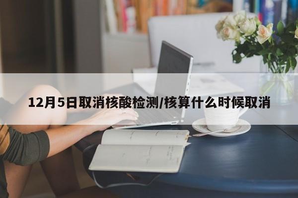 12月5日取消核酸检测/核算什么时候取消