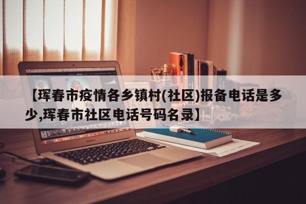 【珲春市疫情各乡镇村(社区)报备电话是多少,珲春市社区电话号码名录】