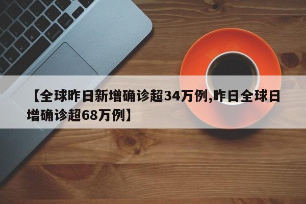 【全球昨日新增确诊超34万例,昨日全球日增确诊超68万例】