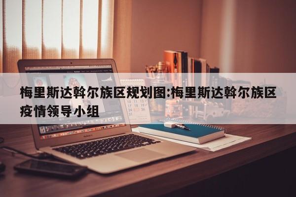 梅里斯达斡尔族区规划图:梅里斯达斡尔族区疫情领导小组