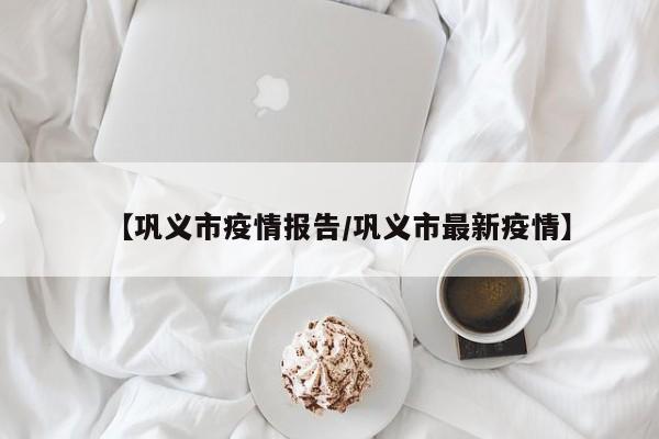 【巩义市疫情报告/巩义市最新疫情】