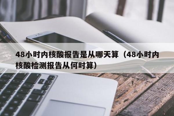 48小时内核酸报告是从哪天算(48小时内核酸检测报告从何时算)