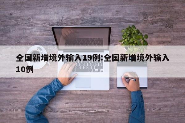 全国新增境外输入19例:全国新增境外输入10例