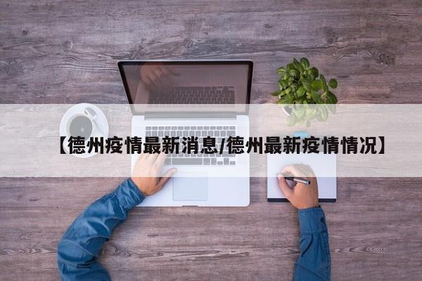 【德州疫情最新消息/德州最新疫情情况】