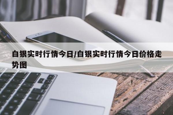 白银实时行情今日/白银实时行情今日价格走势图