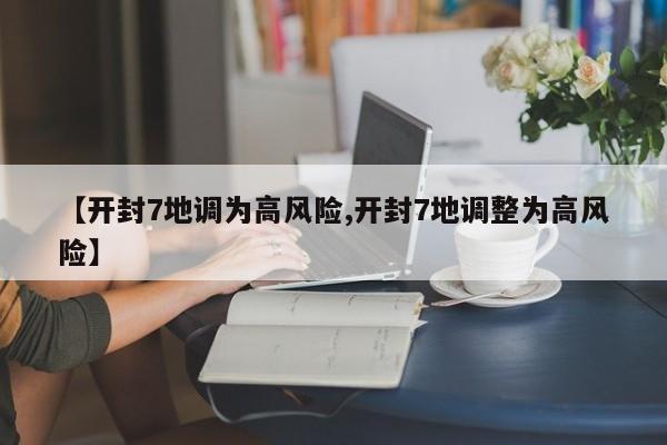 【开封7地调为高风险,开封7地调整为高风险】