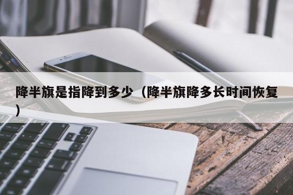 降半旗是指降到多少(降半旗降多长时间恢复)