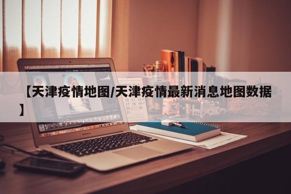 【天津疫情地图/天津疫情最新消息地图数据】