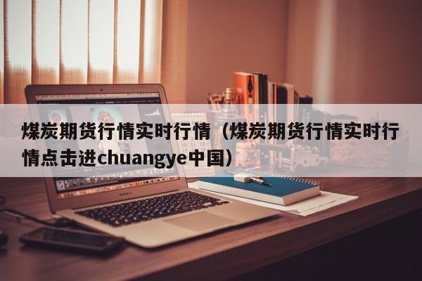 煤炭期货行情实时行情(煤炭期货行情实时行情点击进chuangye中国)