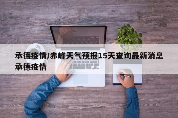 承德疫情/赤峰天气预报15天查询最新消息承德疫情