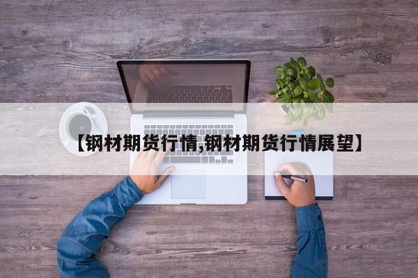 【钢材期货行情,钢材期货行情展望】